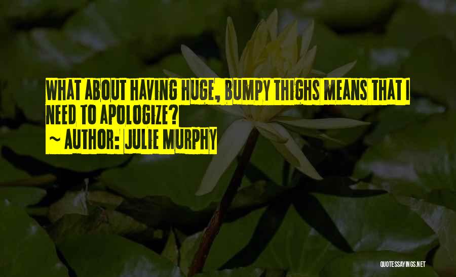 Julie Murphy Quotes: What About Having Huge, Bumpy Thighs Means That I Need To Apologize?