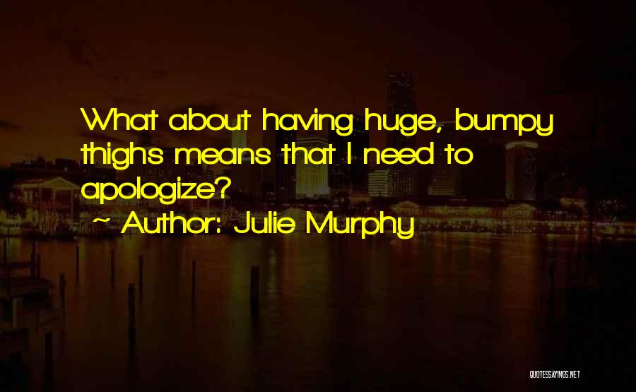 Julie Murphy Quotes: What About Having Huge, Bumpy Thighs Means That I Need To Apologize?