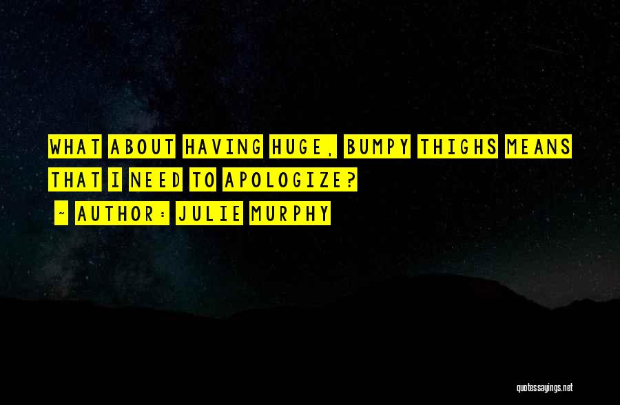 Julie Murphy Quotes: What About Having Huge, Bumpy Thighs Means That I Need To Apologize?