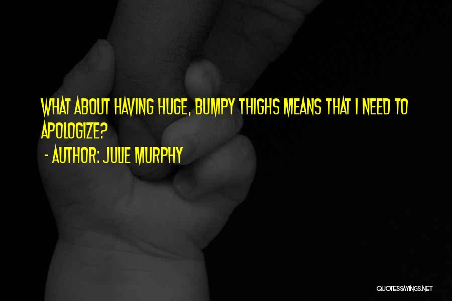 Julie Murphy Quotes: What About Having Huge, Bumpy Thighs Means That I Need To Apologize?