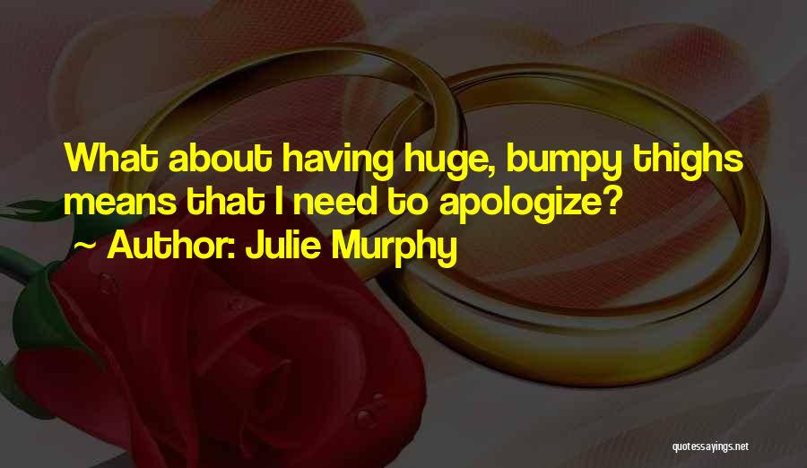 Julie Murphy Quotes: What About Having Huge, Bumpy Thighs Means That I Need To Apologize?