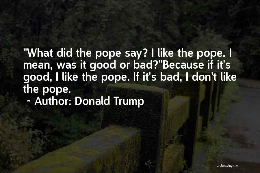 Donald Trump Quotes: What Did The Pope Say? I Like The Pope. I Mean, Was It Good Or Bad?because If It's Good, I
