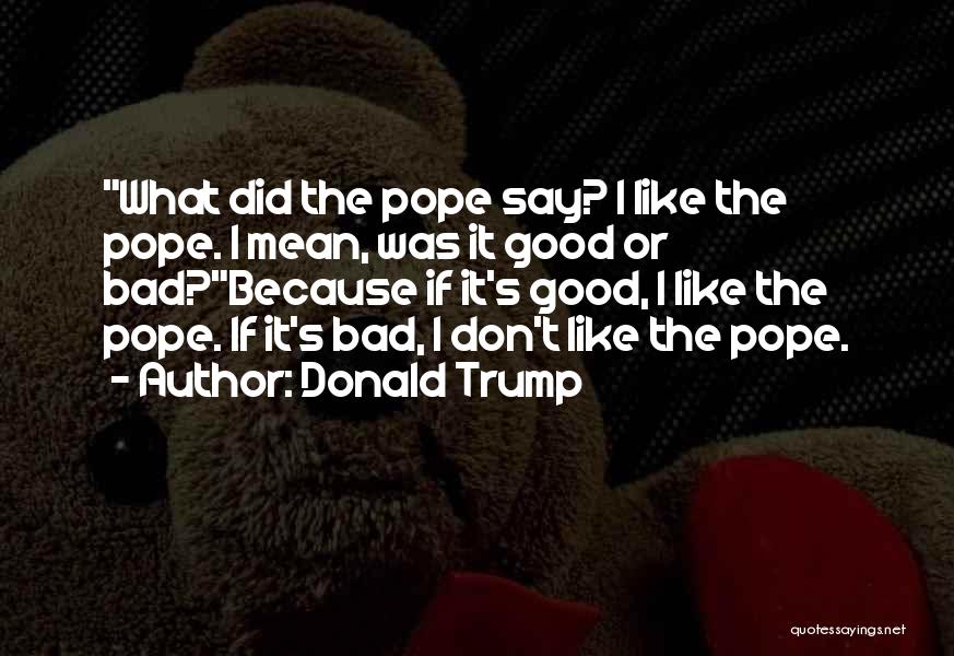 Donald Trump Quotes: What Did The Pope Say? I Like The Pope. I Mean, Was It Good Or Bad?because If It's Good, I