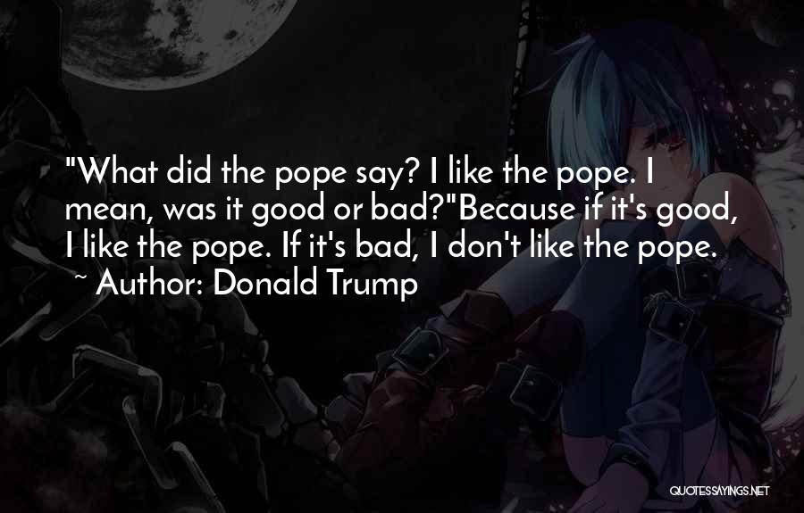 Donald Trump Quotes: What Did The Pope Say? I Like The Pope. I Mean, Was It Good Or Bad?because If It's Good, I