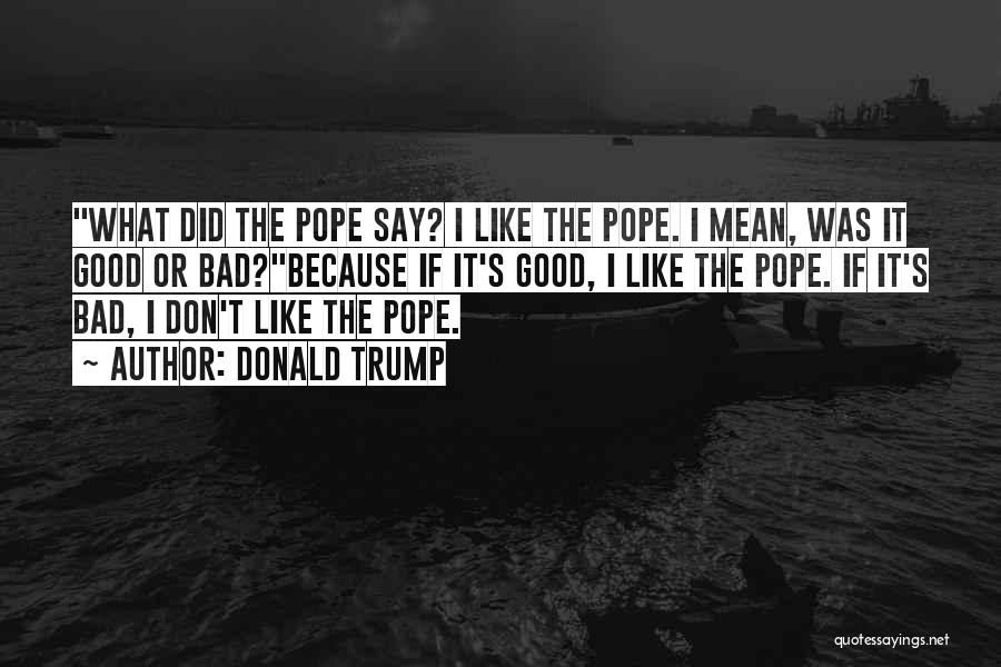 Donald Trump Quotes: What Did The Pope Say? I Like The Pope. I Mean, Was It Good Or Bad?because If It's Good, I
