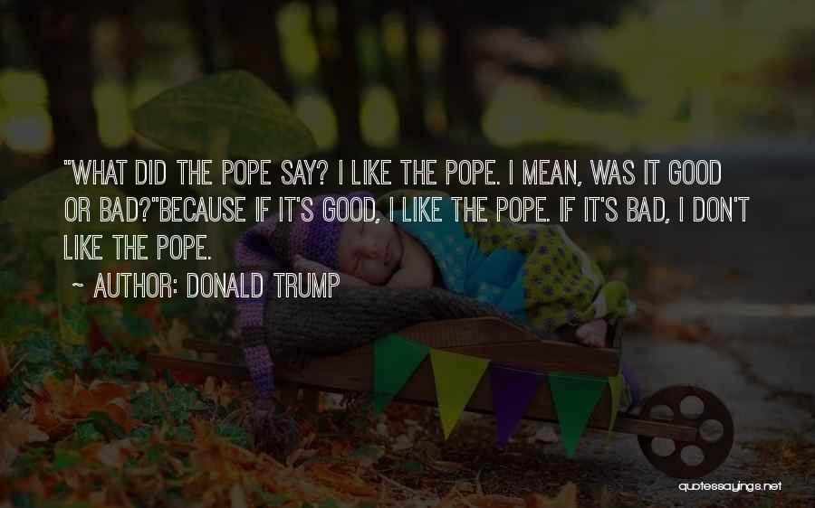 Donald Trump Quotes: What Did The Pope Say? I Like The Pope. I Mean, Was It Good Or Bad?because If It's Good, I