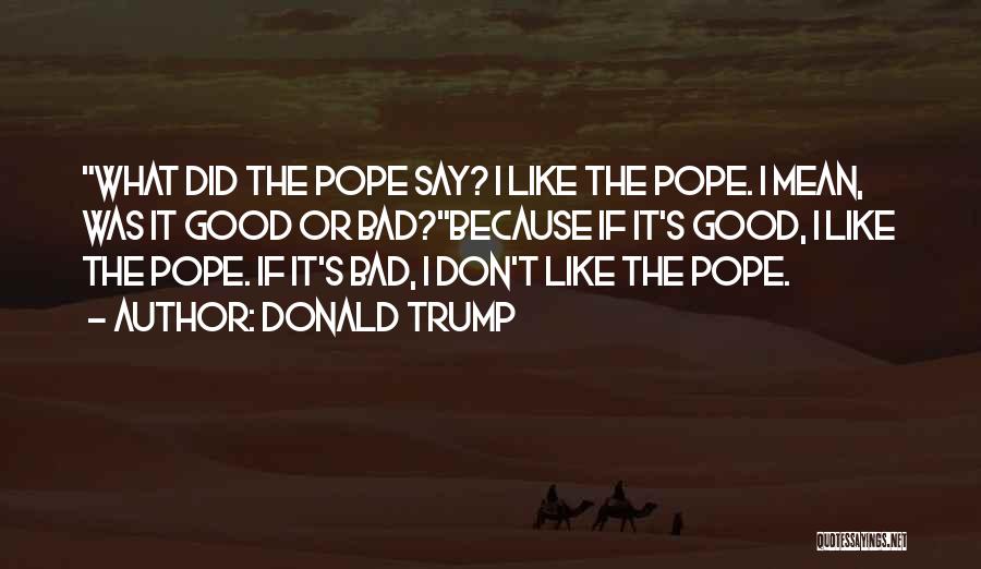 Donald Trump Quotes: What Did The Pope Say? I Like The Pope. I Mean, Was It Good Or Bad?because If It's Good, I