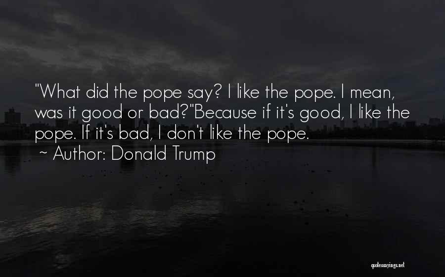 Donald Trump Quotes: What Did The Pope Say? I Like The Pope. I Mean, Was It Good Or Bad?because If It's Good, I