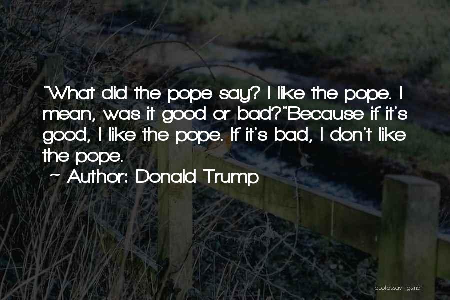 Donald Trump Quotes: What Did The Pope Say? I Like The Pope. I Mean, Was It Good Or Bad?because If It's Good, I