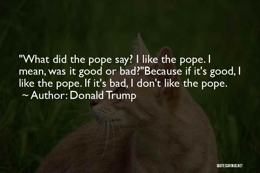 Donald Trump Quotes: What Did The Pope Say? I Like The Pope. I Mean, Was It Good Or Bad?because If It's Good, I