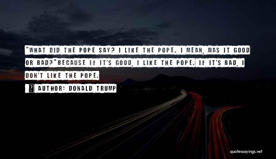 Donald Trump Quotes: What Did The Pope Say? I Like The Pope. I Mean, Was It Good Or Bad?because If It's Good, I