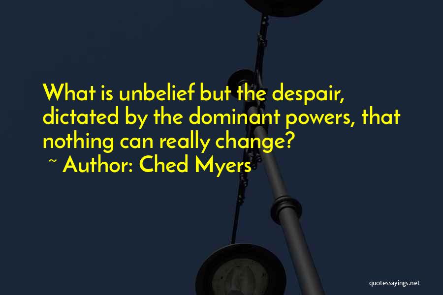 Ched Myers Quotes: What Is Unbelief But The Despair, Dictated By The Dominant Powers, That Nothing Can Really Change?