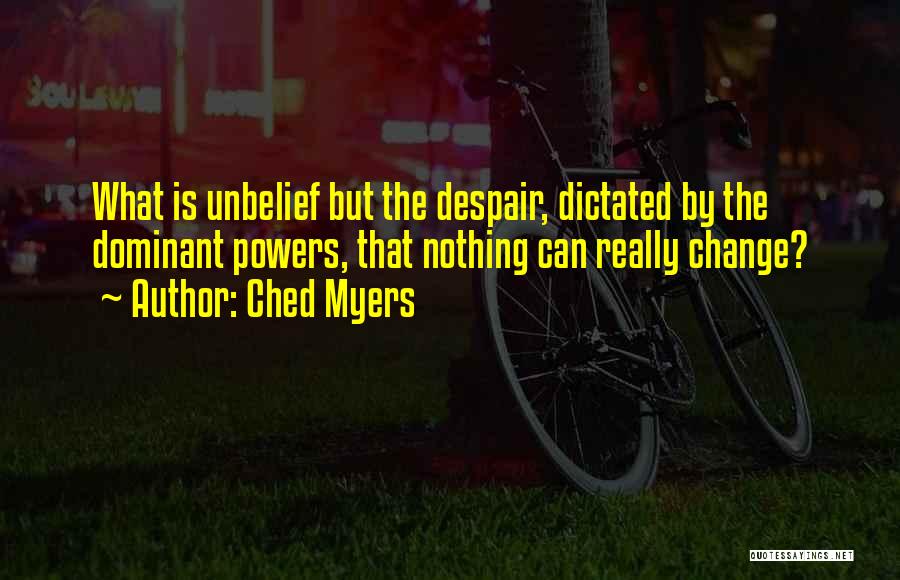 Ched Myers Quotes: What Is Unbelief But The Despair, Dictated By The Dominant Powers, That Nothing Can Really Change?