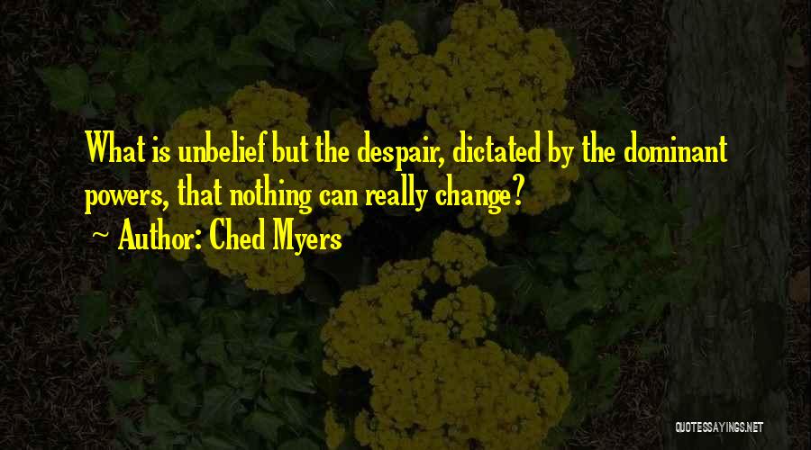 Ched Myers Quotes: What Is Unbelief But The Despair, Dictated By The Dominant Powers, That Nothing Can Really Change?