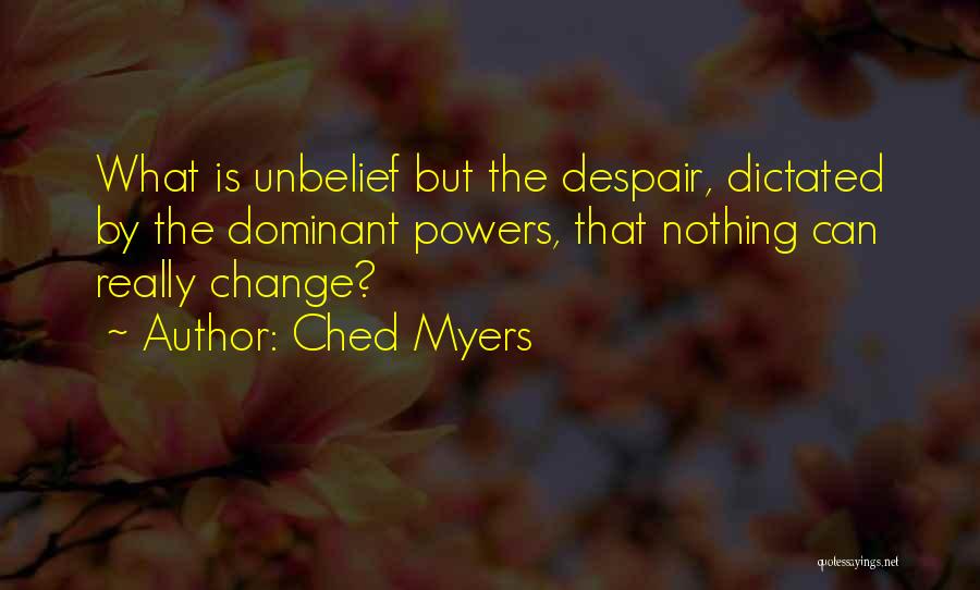 Ched Myers Quotes: What Is Unbelief But The Despair, Dictated By The Dominant Powers, That Nothing Can Really Change?