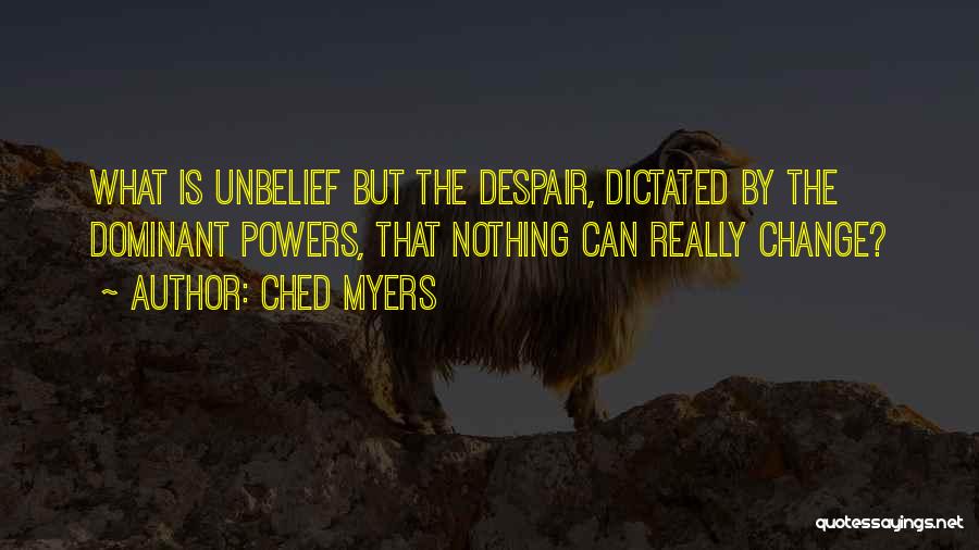 Ched Myers Quotes: What Is Unbelief But The Despair, Dictated By The Dominant Powers, That Nothing Can Really Change?