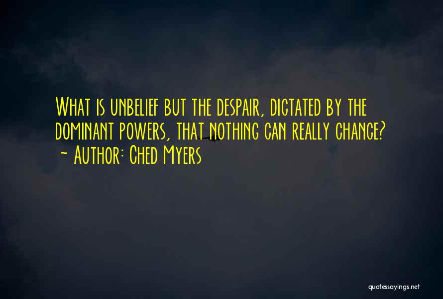 Ched Myers Quotes: What Is Unbelief But The Despair, Dictated By The Dominant Powers, That Nothing Can Really Change?