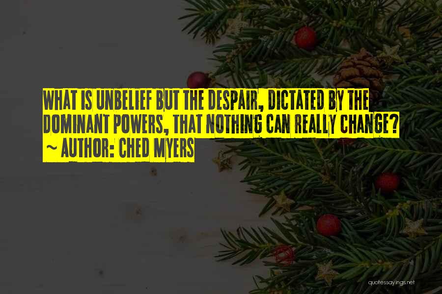 Ched Myers Quotes: What Is Unbelief But The Despair, Dictated By The Dominant Powers, That Nothing Can Really Change?