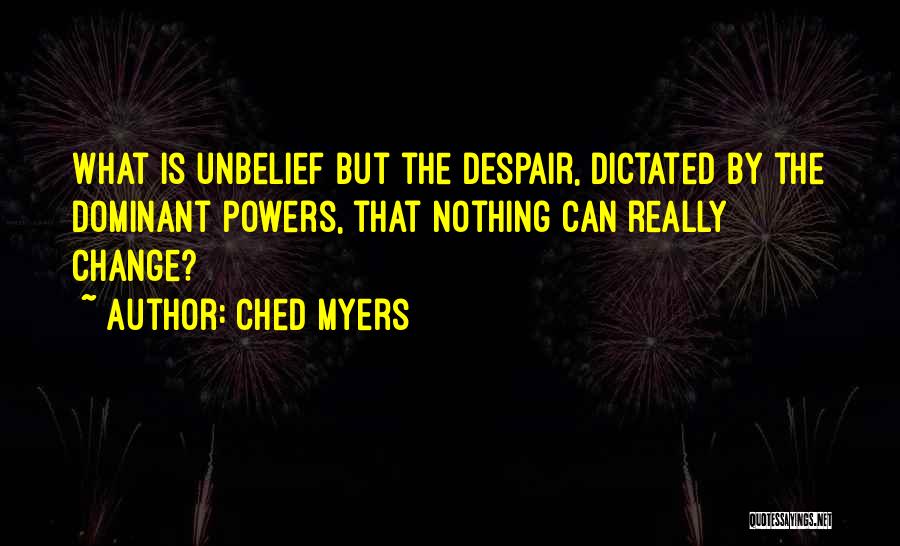 Ched Myers Quotes: What Is Unbelief But The Despair, Dictated By The Dominant Powers, That Nothing Can Really Change?