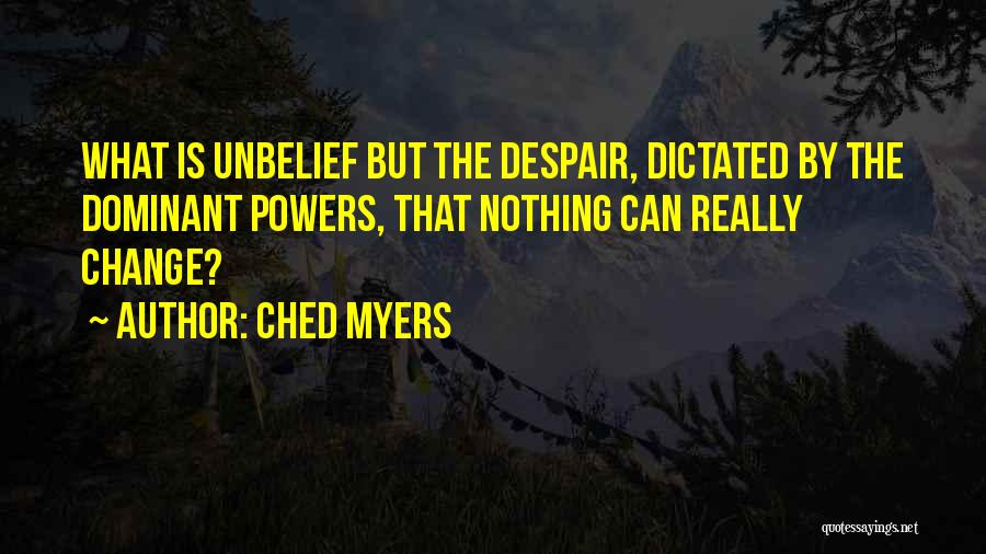 Ched Myers Quotes: What Is Unbelief But The Despair, Dictated By The Dominant Powers, That Nothing Can Really Change?