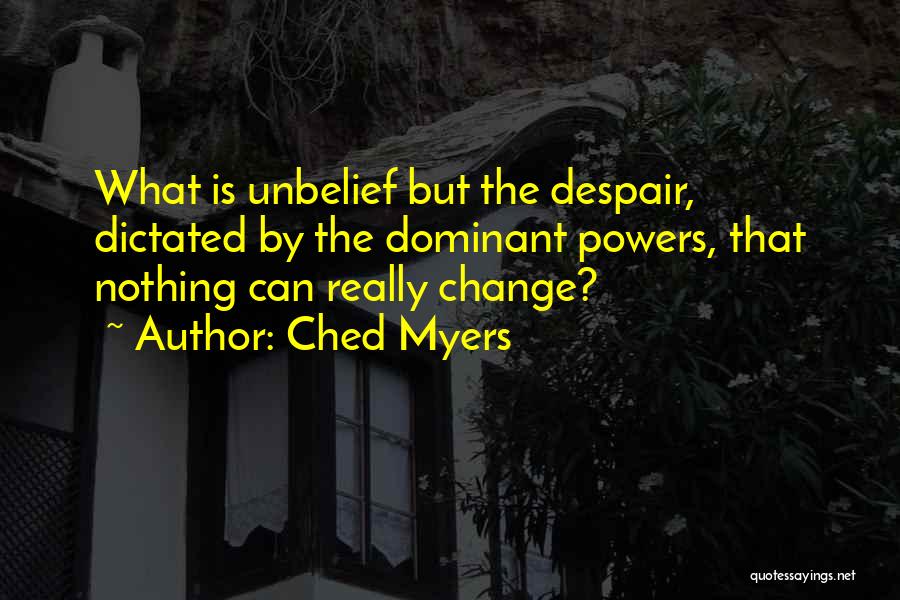 Ched Myers Quotes: What Is Unbelief But The Despair, Dictated By The Dominant Powers, That Nothing Can Really Change?