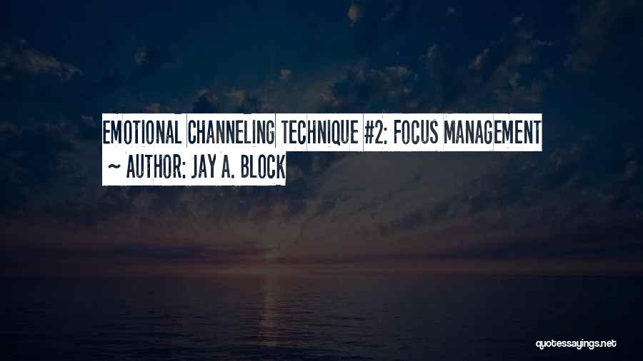 Jay A. Block Quotes: Emotional Channeling Technique #2: Focus Management