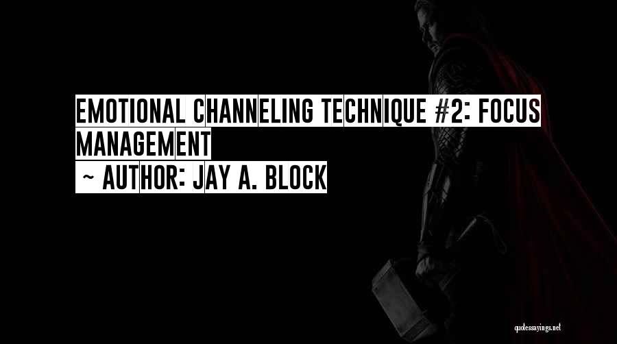 Jay A. Block Quotes: Emotional Channeling Technique #2: Focus Management