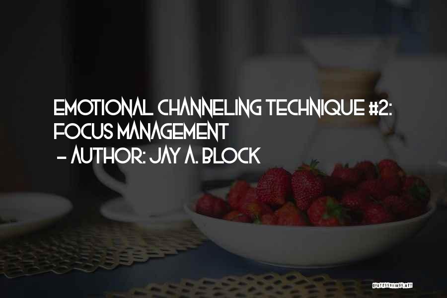 Jay A. Block Quotes: Emotional Channeling Technique #2: Focus Management