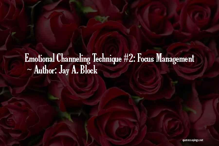 Jay A. Block Quotes: Emotional Channeling Technique #2: Focus Management