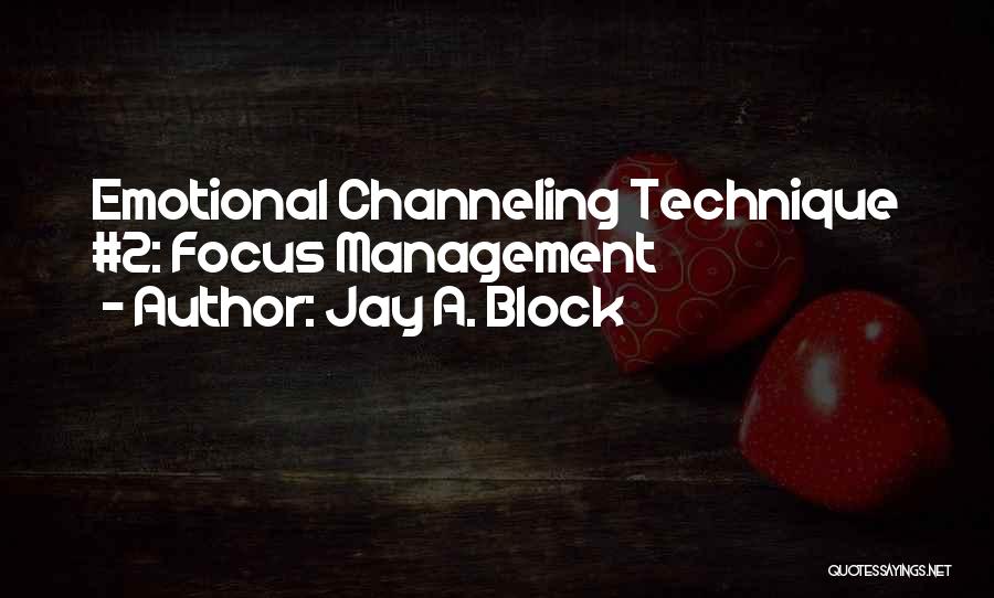 Jay A. Block Quotes: Emotional Channeling Technique #2: Focus Management