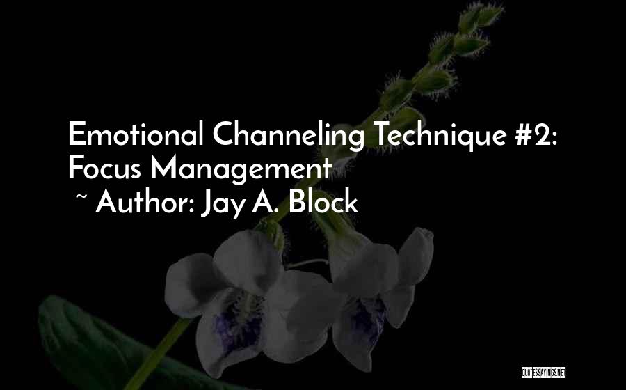 Jay A. Block Quotes: Emotional Channeling Technique #2: Focus Management