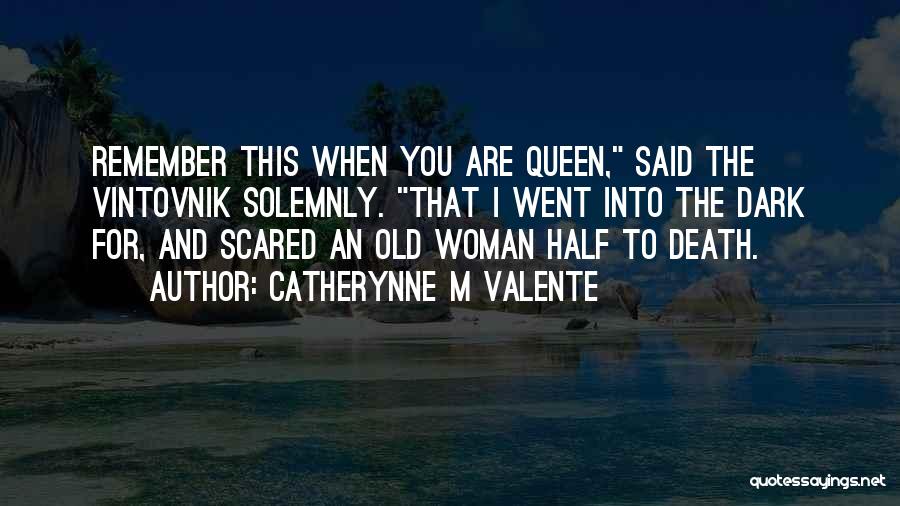 Catherynne M Valente Quotes: Remember This When You Are Queen, Said The Vintovnik Solemnly. That I Went Into The Dark For, And Scared An