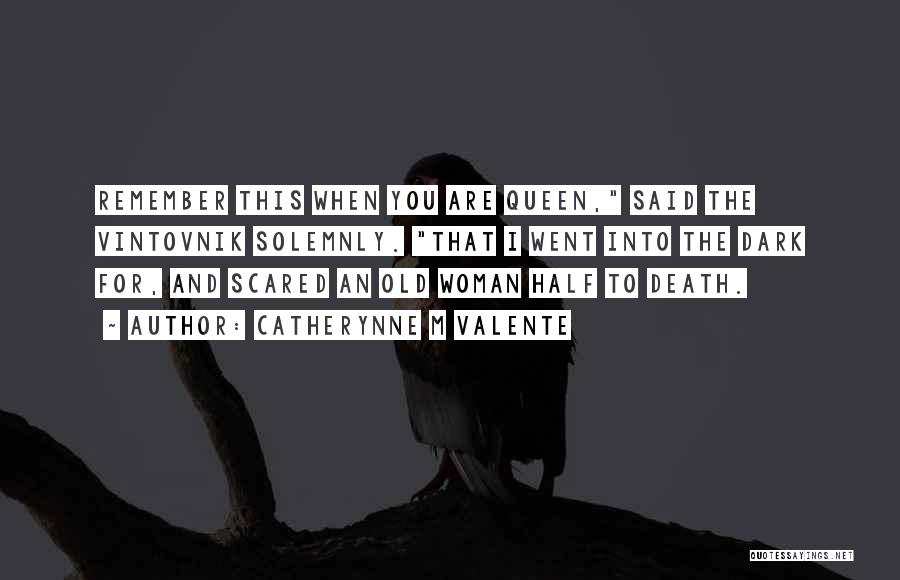 Catherynne M Valente Quotes: Remember This When You Are Queen, Said The Vintovnik Solemnly. That I Went Into The Dark For, And Scared An