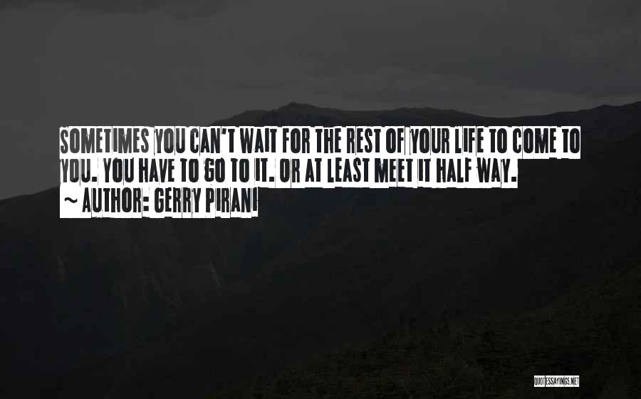 Gerry Pirani Quotes: Sometimes You Can't Wait For The Rest Of Your Life To Come To You. You Have To Go To It.