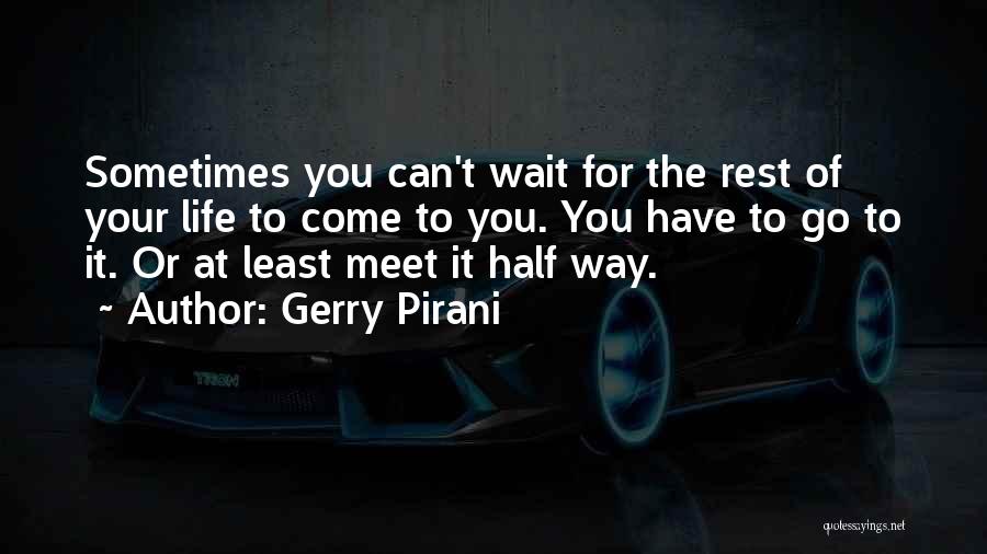 Gerry Pirani Quotes: Sometimes You Can't Wait For The Rest Of Your Life To Come To You. You Have To Go To It.