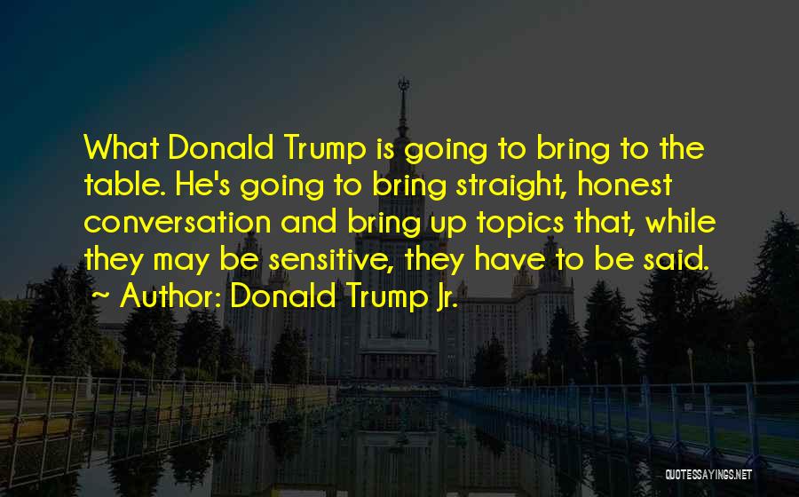 Donald Trump Jr. Quotes: What Donald Trump Is Going To Bring To The Table. He's Going To Bring Straight, Honest Conversation And Bring Up