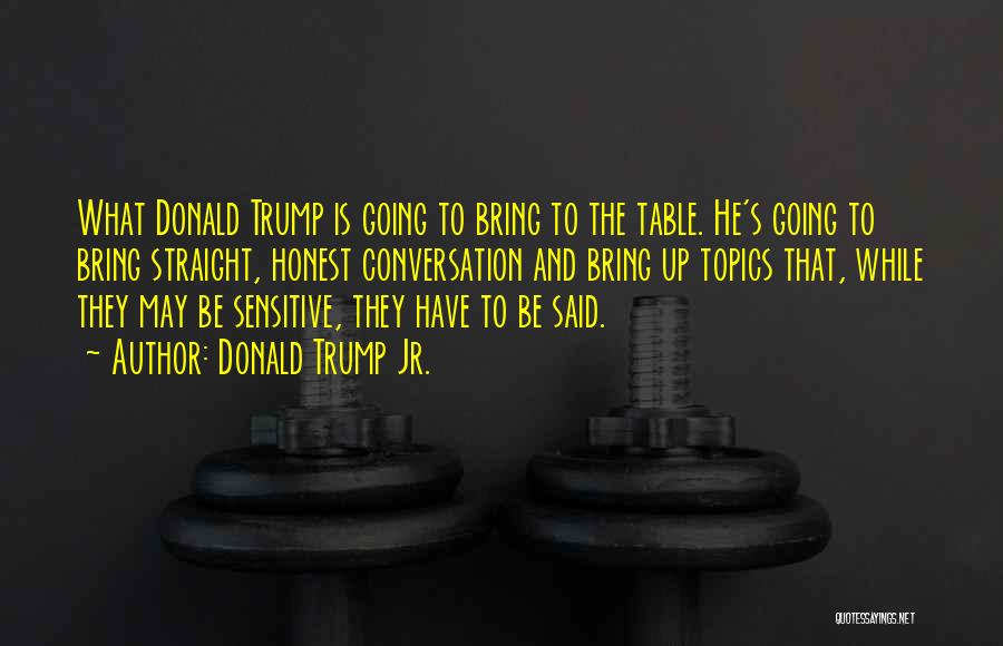 Donald Trump Jr. Quotes: What Donald Trump Is Going To Bring To The Table. He's Going To Bring Straight, Honest Conversation And Bring Up