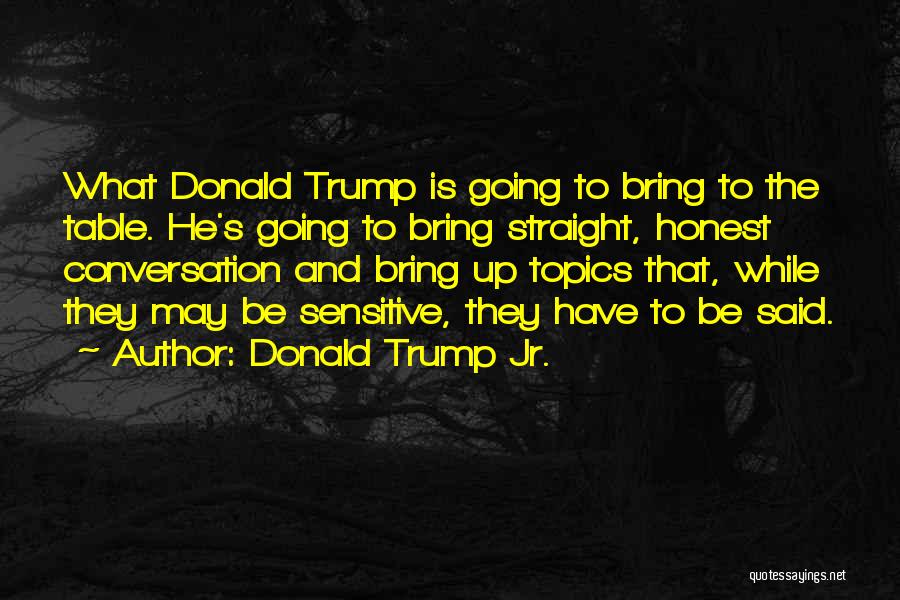 Donald Trump Jr. Quotes: What Donald Trump Is Going To Bring To The Table. He's Going To Bring Straight, Honest Conversation And Bring Up