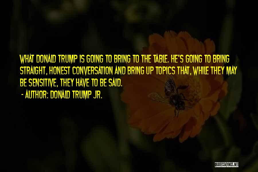 Donald Trump Jr. Quotes: What Donald Trump Is Going To Bring To The Table. He's Going To Bring Straight, Honest Conversation And Bring Up