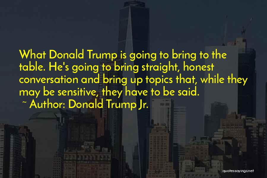 Donald Trump Jr. Quotes: What Donald Trump Is Going To Bring To The Table. He's Going To Bring Straight, Honest Conversation And Bring Up