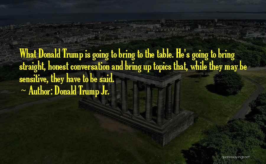 Donald Trump Jr. Quotes: What Donald Trump Is Going To Bring To The Table. He's Going To Bring Straight, Honest Conversation And Bring Up