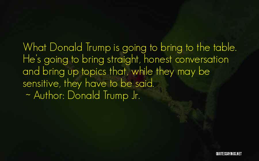 Donald Trump Jr. Quotes: What Donald Trump Is Going To Bring To The Table. He's Going To Bring Straight, Honest Conversation And Bring Up