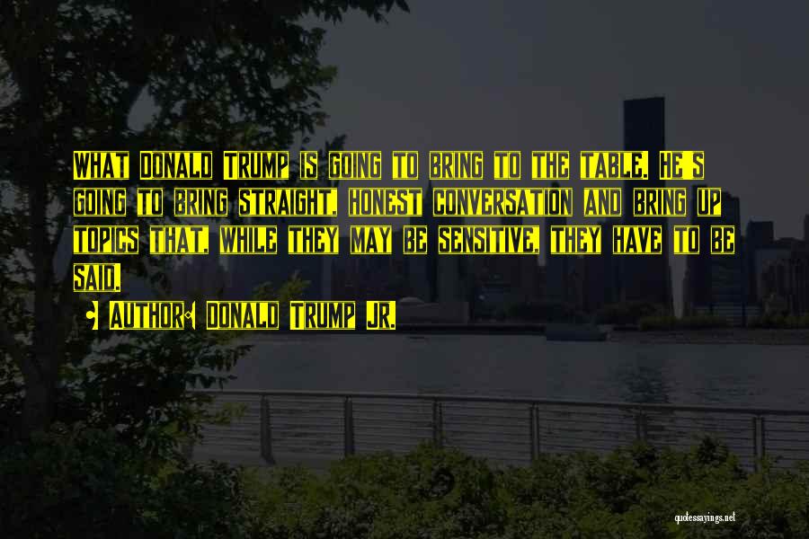 Donald Trump Jr. Quotes: What Donald Trump Is Going To Bring To The Table. He's Going To Bring Straight, Honest Conversation And Bring Up