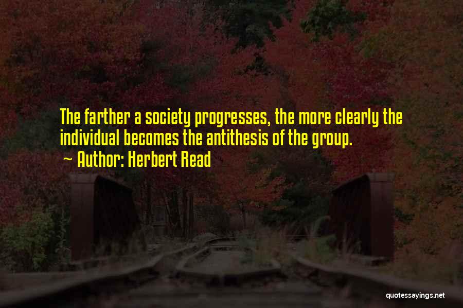Herbert Read Quotes: The Farther A Society Progresses, The More Clearly The Individual Becomes The Antithesis Of The Group.