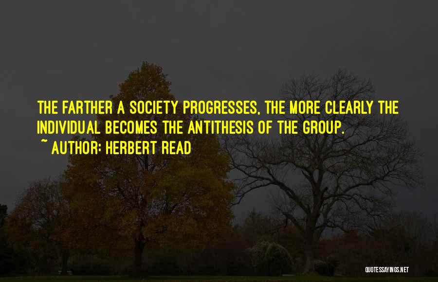 Herbert Read Quotes: The Farther A Society Progresses, The More Clearly The Individual Becomes The Antithesis Of The Group.