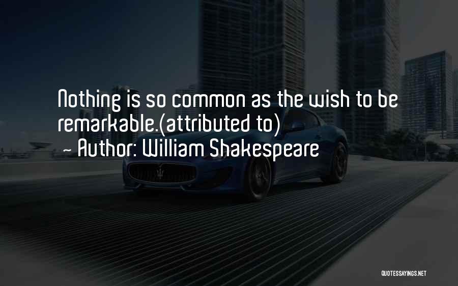 William Shakespeare Quotes: Nothing Is So Common As The Wish To Be Remarkable.(attributed To)