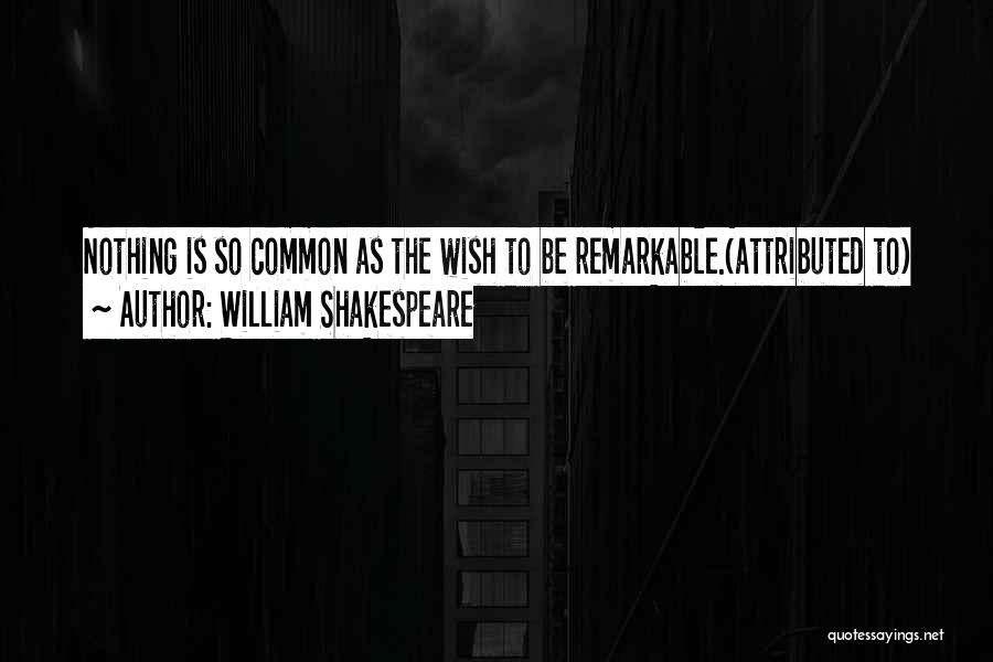 William Shakespeare Quotes: Nothing Is So Common As The Wish To Be Remarkable.(attributed To)