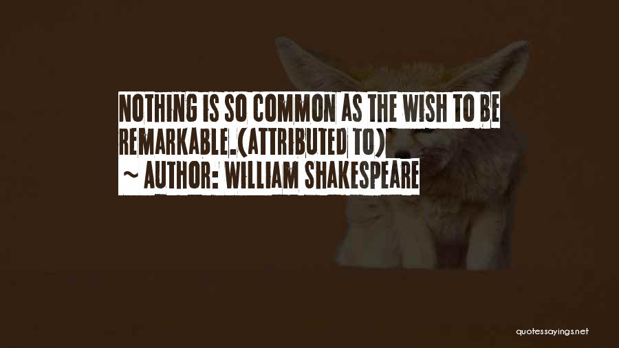 William Shakespeare Quotes: Nothing Is So Common As The Wish To Be Remarkable.(attributed To)