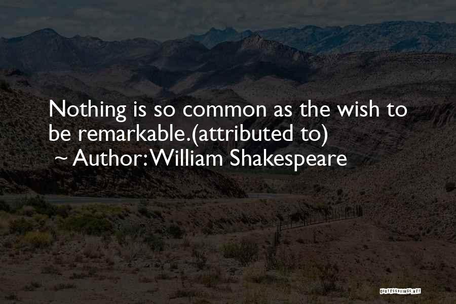 William Shakespeare Quotes: Nothing Is So Common As The Wish To Be Remarkable.(attributed To)