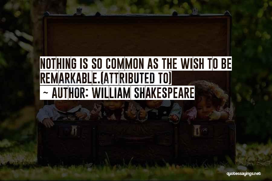 William Shakespeare Quotes: Nothing Is So Common As The Wish To Be Remarkable.(attributed To)